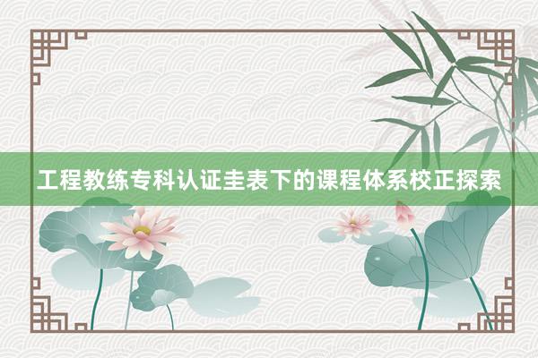 工程教练专科认证圭表下的课程体系校正探索