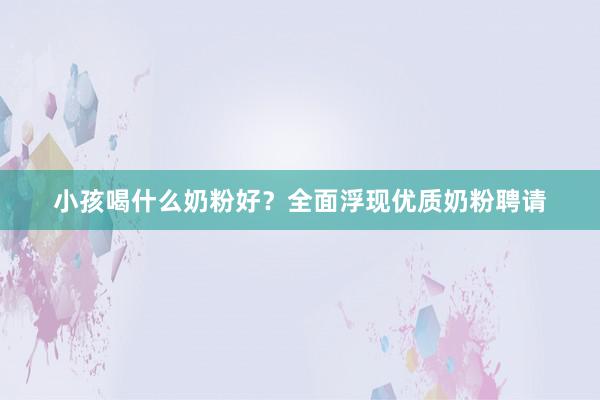小孩喝什么奶粉好？全面浮现优质奶粉聘请