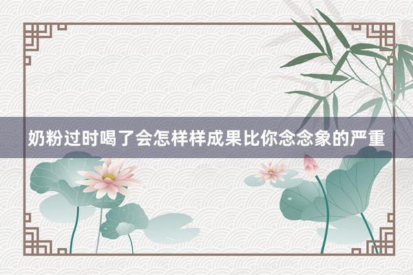 奶粉过时喝了会怎样样成果比你念念象的严重