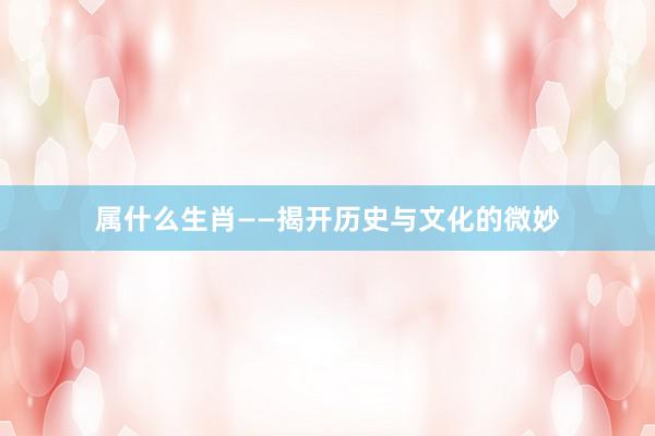 属什么生肖——揭开历史与文化的微妙