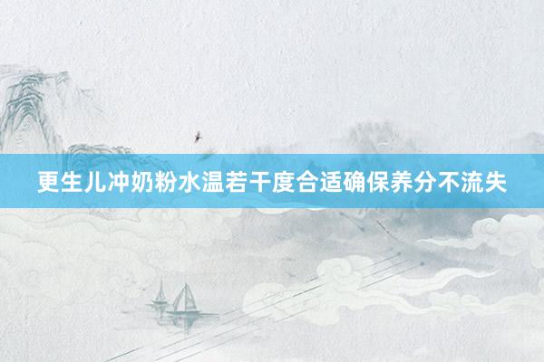 更生儿冲奶粉水温若干度合适确保养分不流失