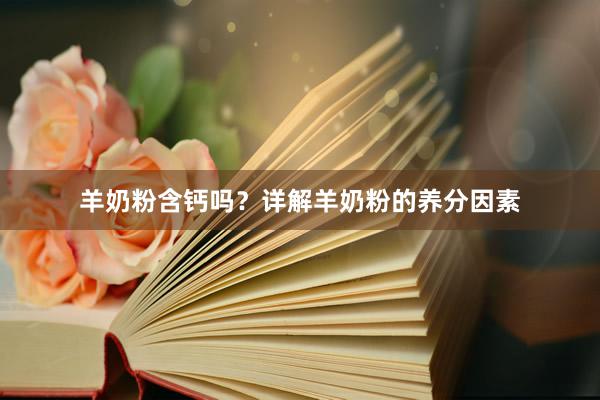 羊奶粉含钙吗？详解羊奶粉的养分因素