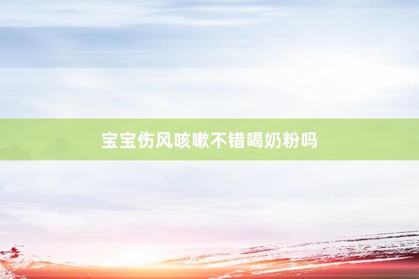 宝宝伤风咳嗽不错喝奶粉吗