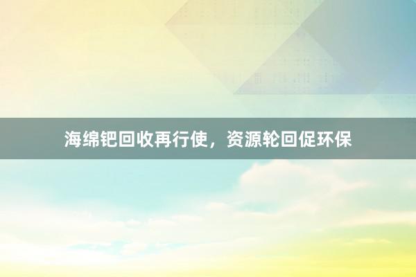 海绵钯回收再行使，资源轮回促环保