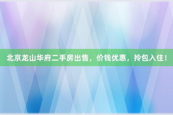 北京龙山华府二手房出售，价钱优惠，拎包入住！