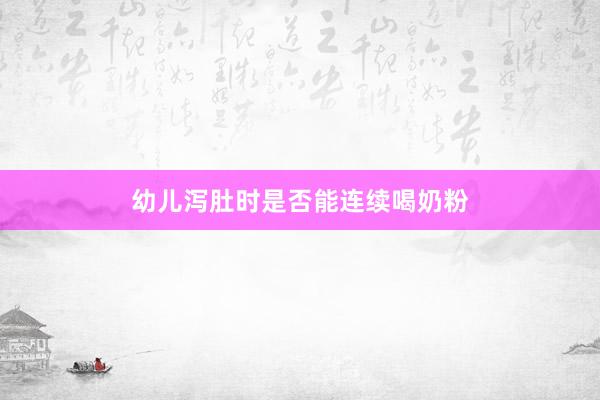 幼儿泻肚时是否能连续喝奶粉