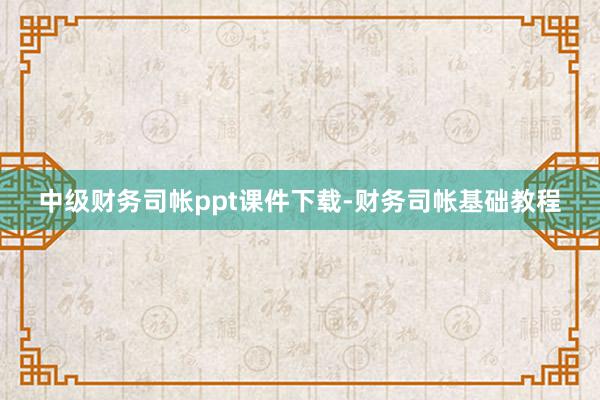 中级财务司帐ppt课件下载-财务司帐基础教程