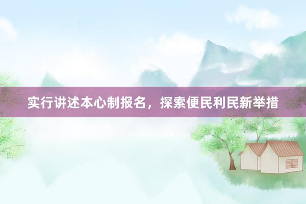 实行讲述本心制报名，探索便民利民新举措