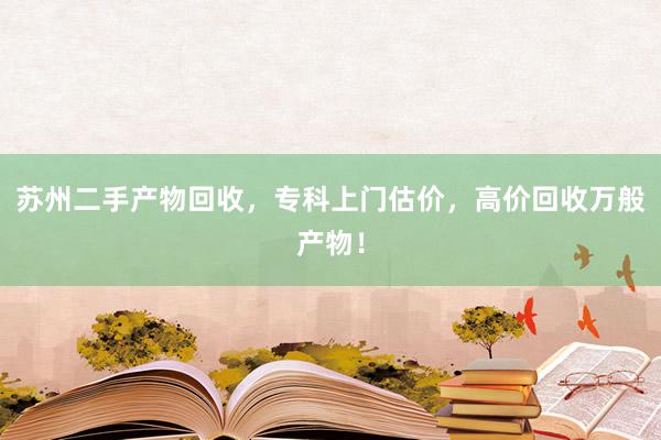 苏州二手产物回收，专科上门估价，高价回收万般产物！