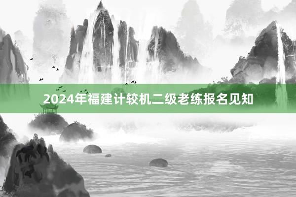 2024年福建计较机二级老练报名见知