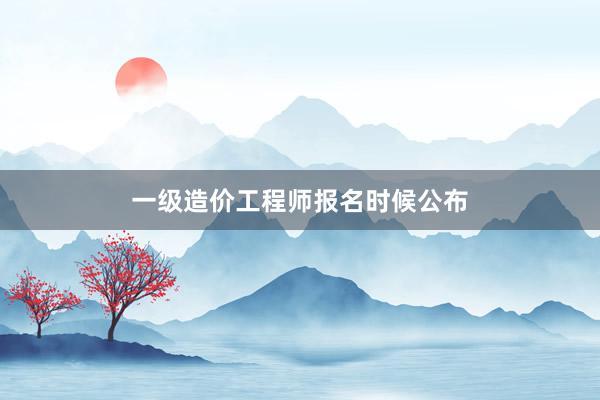 一级造价工程师报名时候公布