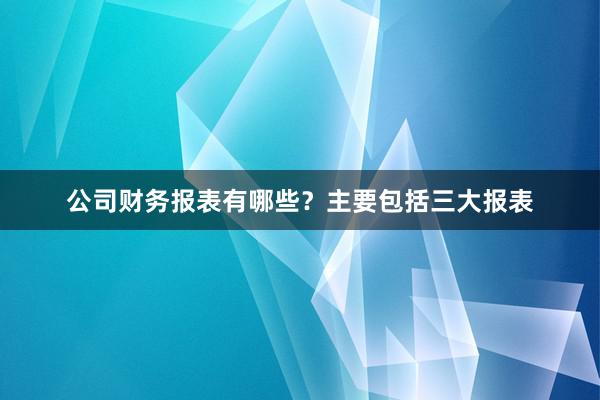 公司财务报表有哪些？主要包括三大报表