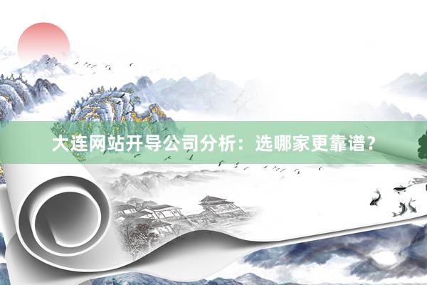 大连网站开导公司分析：选哪家更靠谱？