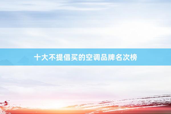 十大不提倡买的空调品牌名次榜
