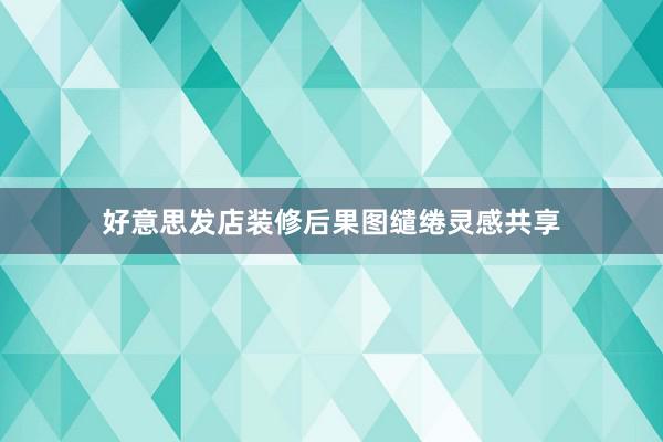 好意思发店装修后果图缱绻灵感共享