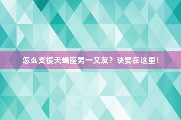 怎么支援天蝎座男一又友？诀要在这里！