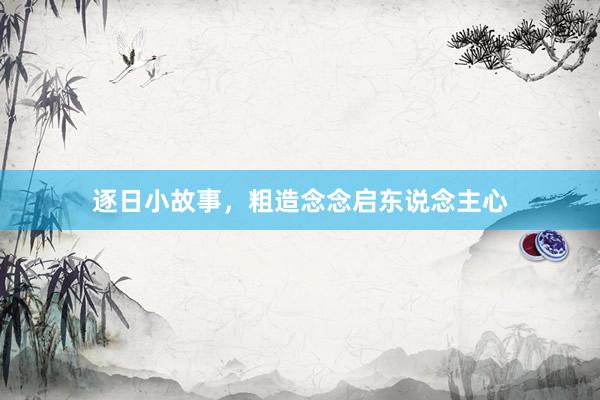 逐日小故事，粗造念念启东说念主心