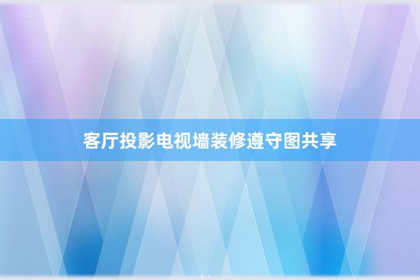 客厅投影电视墙装修遵守图共享