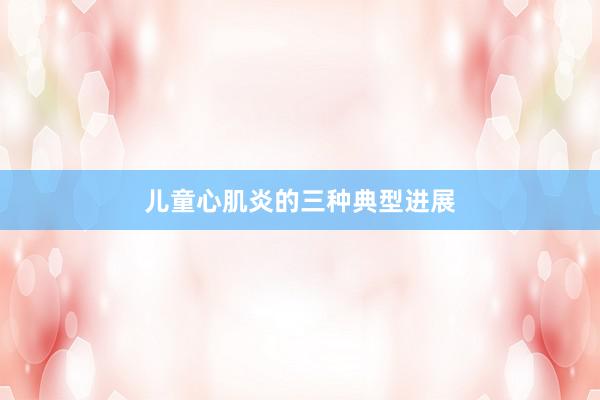 儿童心肌炎的三种典型进展