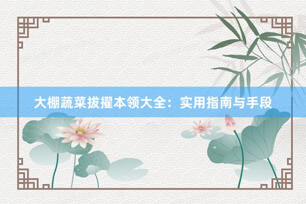 大棚蔬菜拔擢本领大全：实用指南与手段