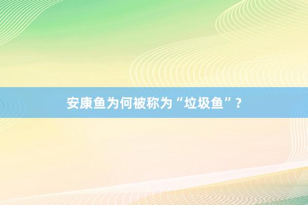 安康鱼为何被称为“垃圾鱼”？