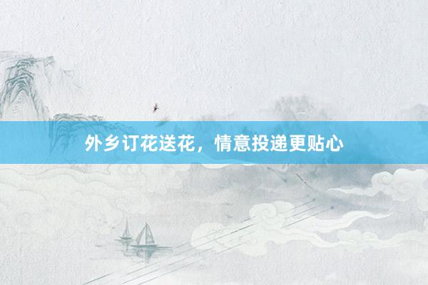 外乡订花送花，情意投递更贴心