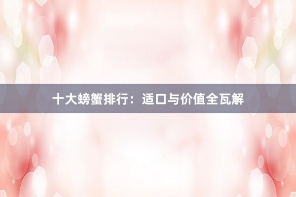 十大螃蟹排行：适口与价值全瓦解